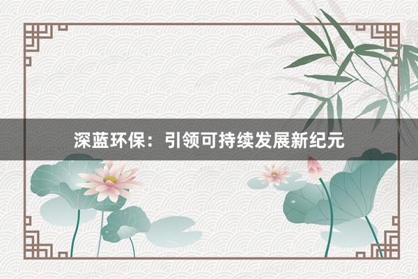 深蓝环保：引领可持续发展新纪元